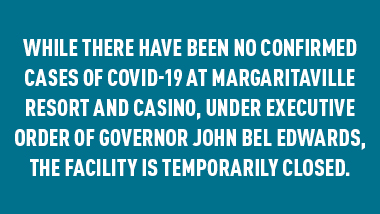 teal background with text, "While there have been no confirmed cases of COVID-19 at Margaritaville Resort and Casinio, under Executive Order of Governor John Bel Edwards, the facility is temporarily closed."